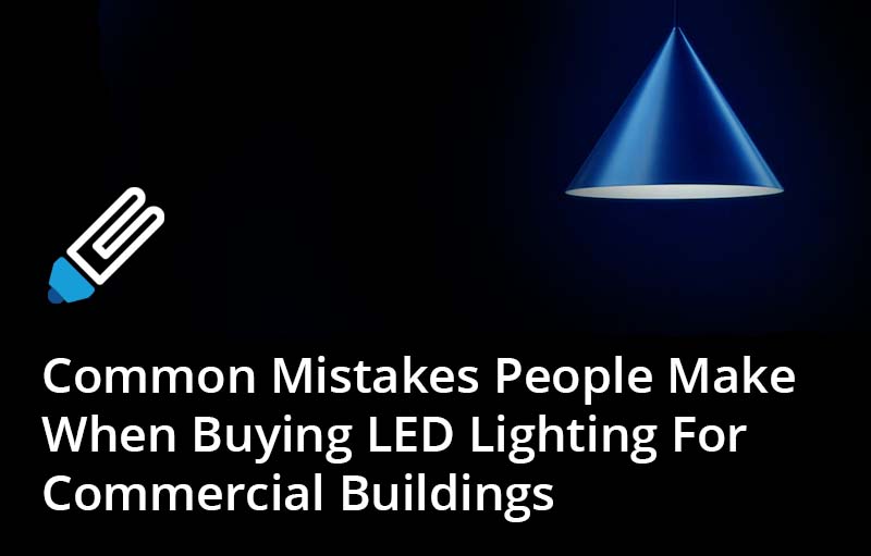 Common Mistakes People Make When Buying LED Lighting For Commercial Buildings