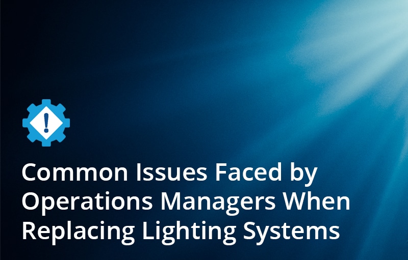 Common Issues Faced by Operations Managers When Replacing Lighting Systems
