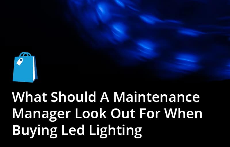 What Should A Maintenance Manager Look Out For When Buying LED Lighting?
