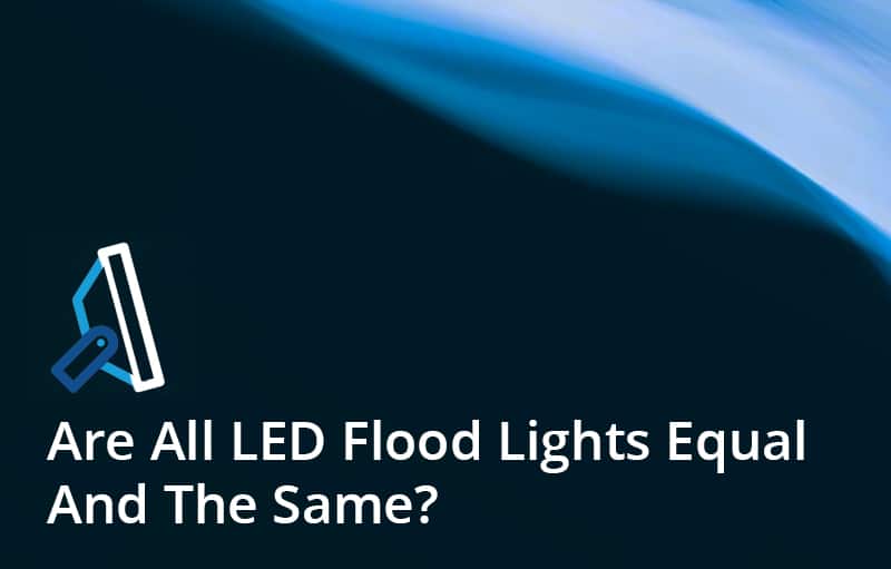 Are All LED Flood Lights Equal And The Same?